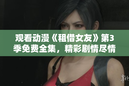 觀看動漫《租借女友》第3季免費全集，精彩劇情盡情享受