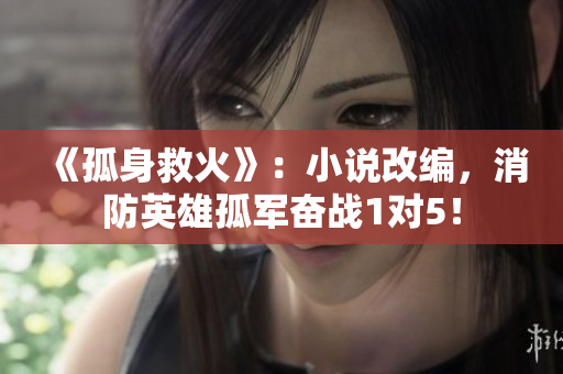 《孤身救火》：小說改編，消防英雄孤軍奮戰(zhàn)1對(duì)5！