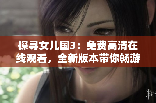探尋女兒國3：免費高清在線觀看，全新版本帶你暢游異世！