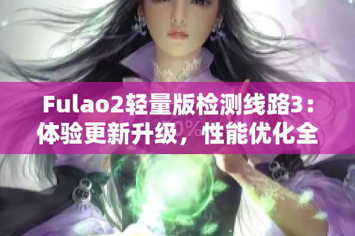 Fulao2輕量版檢測線路3：體驗更新升級，性能優(yōu)化全面升級 