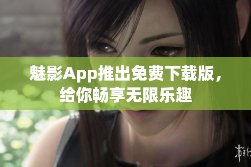 魅影App推出免費下載版，給你暢享無限樂趣