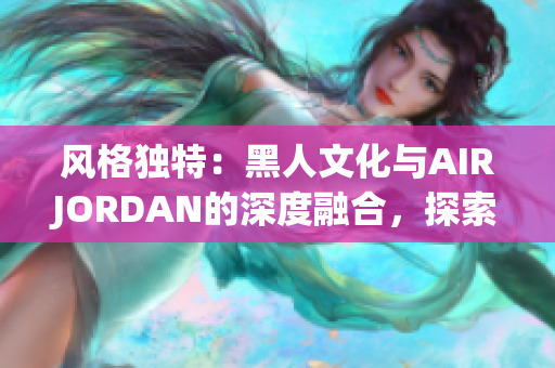 風(fēng)格獨(dú)特：黑人文化與AIRJORDAN的深度融合，探索背后的傳奇
