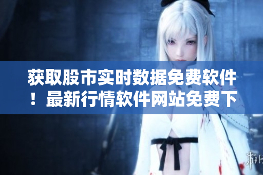 獲取股市實時數(shù)據(jù)免費軟件！最新行情軟件網(wǎng)站免費下載！