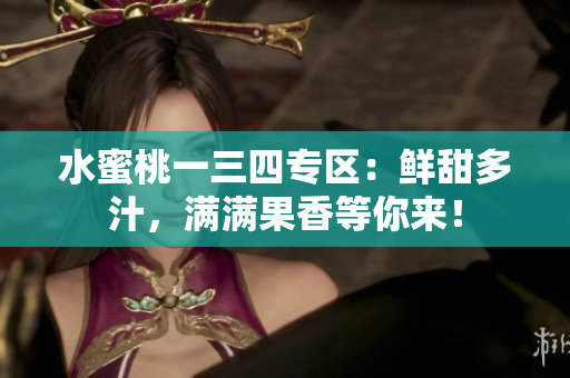 水蜜桃一三四專區(qū)：鮮甜多汁，滿滿果香等你來！