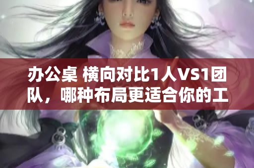 辦公桌 橫向?qū)Ρ?人VS1團(tuán)隊(duì)，哪種布局更適合你的工作方式