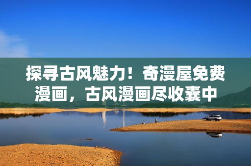 探尋古風(fēng)魅力！奇漫屋免費(fèi)漫畫，古風(fēng)漫畫盡收囊中