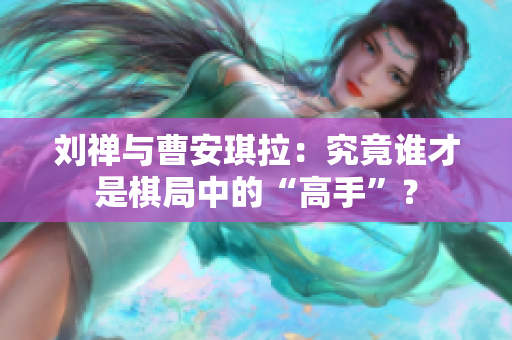 劉禪與曹安琪拉：究竟誰才是棋局中的“高手”？
