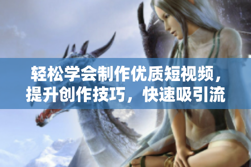 輕松學會制作優(yōu)質短視頻，提升創(chuàng)作技巧，快速吸引流量！