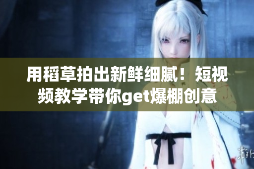 用稻草拍出新鮮細膩！短視頻教學帶你get爆棚創(chuàng)意