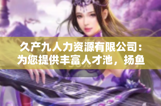 久產(chǎn)九人力資源有限公司：為您提供豐富人才池，揚魚躍龍門！