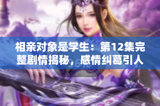 相親對象是學生：第12集完整劇情揭秘，感情糾葛引人入勝