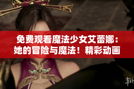 免費(fèi)觀看魔法少女艾蕾娜：她的冒險與魔法！精彩動畫劇集等你來看，全程免費(fèi)！
