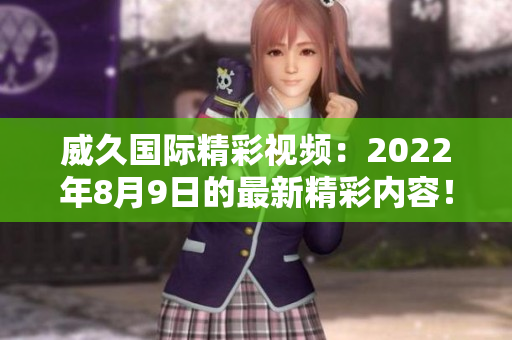 威久國際精彩視頻：2022年8月9日的最新精彩內容！