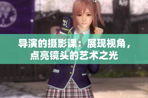 導演的攝影課：展現(xiàn)視角，點亮鏡頭的藝術(shù)之光