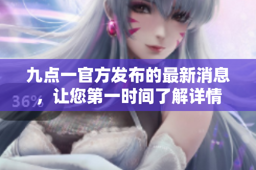 九點(diǎn)一官方發(fā)布的最新消息，讓您第一時(shí)間了解詳情