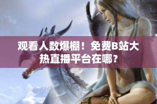 觀看人數(shù)爆棚！免費(fèi)B站大熱直播平臺在哪？