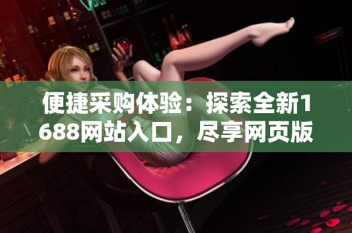 便捷采購(gòu)體驗(yàn)：探索全新1688網(wǎng)站入口，盡享網(wǎng)頁(yè)版獨(dú)特優(yōu)勢(shì)
