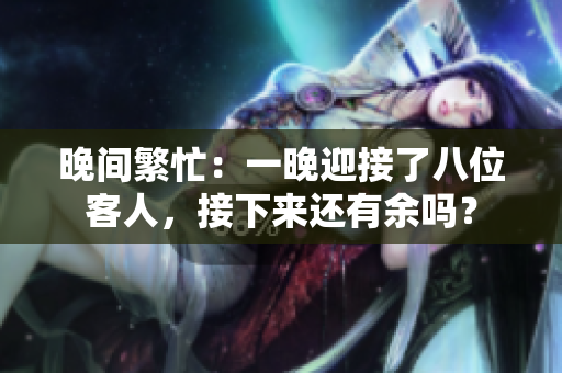 晚間繁忙：一晚迎接了八位客人，接下來還有余嗎？