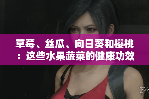 草莓、絲瓜、向日葵和櫻桃：這些水果蔬菜的健康功效!