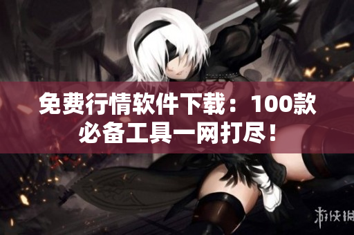 免費行情軟件下載：100款必備工具一網(wǎng)打盡！