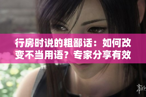 行房時(shí)說的粗鄙話：如何改變不當(dāng)用語？專家分享有效方法
