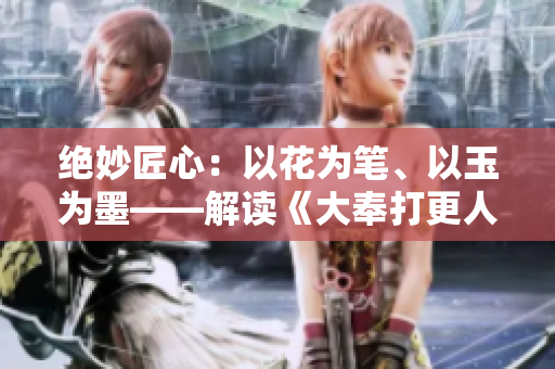 絕妙匠心：以花為筆、以玉為墨——解讀《大奉打更人插花弄玉》成語的深刻內(nèi)涵