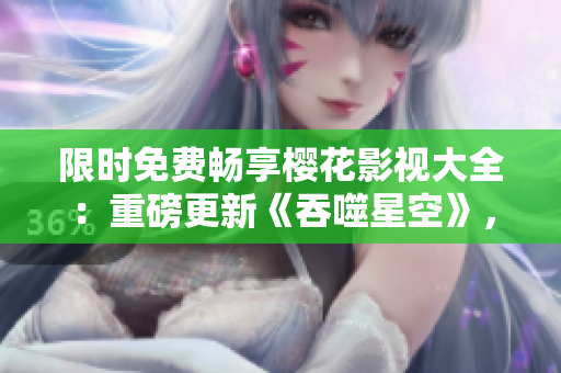 限時(shí)免費(fèi)暢享櫻花影視大全：重磅更新《吞噬星空》，精彩不容錯(cuò)過(guò)