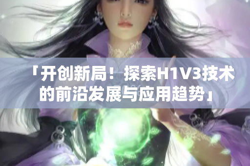 「開創(chuàng)新局！探索H1V3技術(shù)的前沿發(fā)展與應(yīng)用趨勢」
