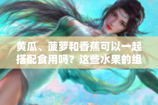 黃瓜、菠蘿和香蕉可以一起搭配食用嗎？這些水果的組合是否健康？