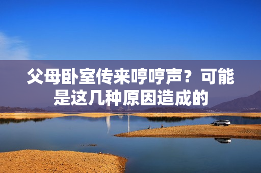 父母臥室傳來哼哼聲？可能是這幾種原因造成的