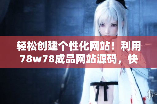 輕松創(chuàng)建個(gè)性化網(wǎng)站！利用78w78成品網(wǎng)站源碼，快速打造專屬網(wǎng)站！