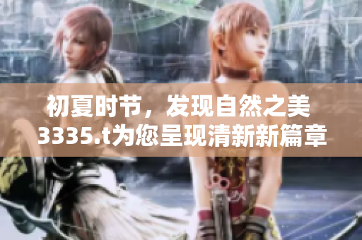 初夏時(shí)節(jié)，發(fā)現(xiàn)自然之美 3335.t為您呈現(xiàn)清新新篇章