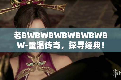 老BWBWBWBWBWBWBW-重溫傳奇，探尋經(jīng)典！