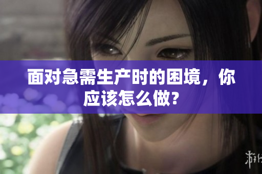 面對急需生產(chǎn)時(shí)的困境，你應(yīng)該怎么做？