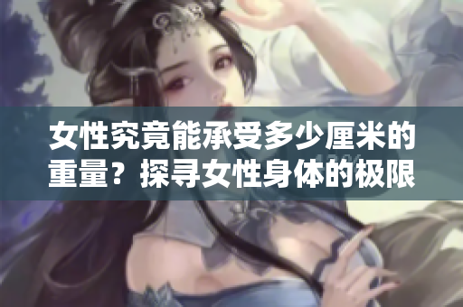 女性究竟能承受多少厘米的重量？探尋女性身體的極限能力