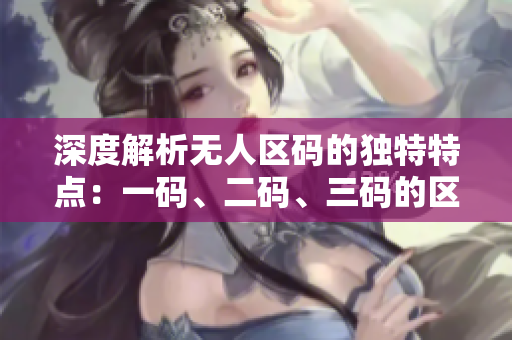 深度解析無(wú)人區(qū)碼的獨(dú)特特點(diǎn)：一碼、二碼、三碼的區(qū)別揭秘