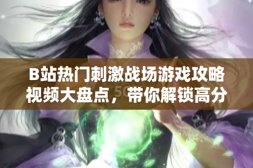 B站熱門刺激戰(zhàn)場(chǎng)游戲攻略視頻大盤點(diǎn)，帶你解鎖高分神技巧