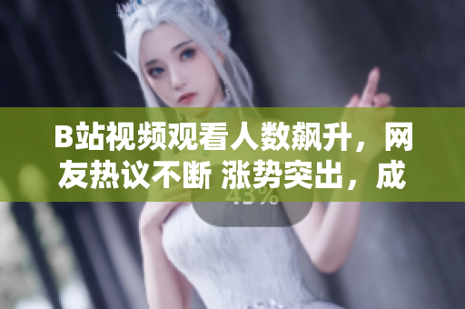 B站視頻觀看人數(shù)飆升，網(wǎng)友熱議不斷 漲勢突出，成為熱門話題 