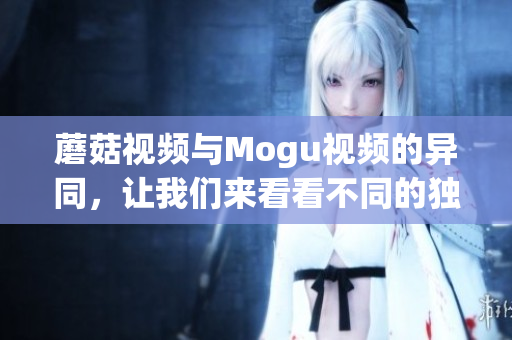 蘑菇視頻與Mogu視頻的異同，讓我們來看看不同的獨家服務(wù)特色