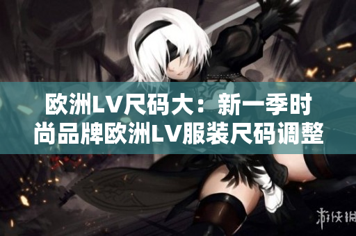 歐洲LV尺碼大：新一季時尚品牌歐洲LV服裝尺碼調(diào)整大揭秘
