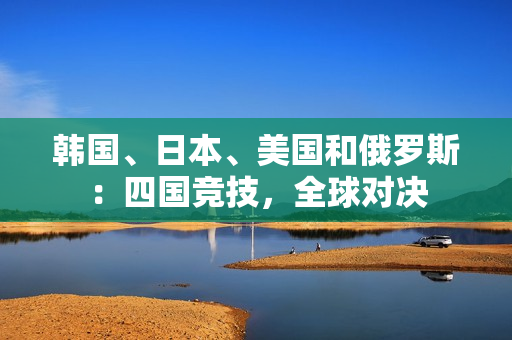 韓國、日本、美國和俄羅斯：四國競技，全球?qū)Q