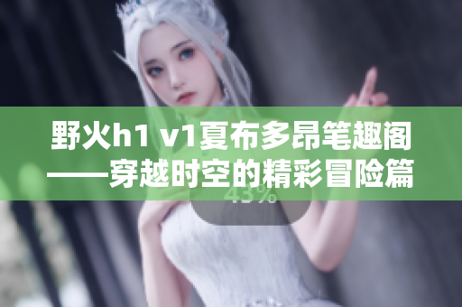 野火h1 v1夏布多昂筆趣閣——穿越時(shí)空的精彩冒險(xiǎn)篇章