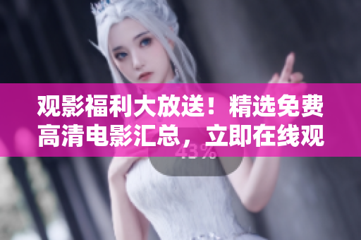 觀影福利大放送！精選免費高清電影匯總，立即在線觀看享受視聽盛宴