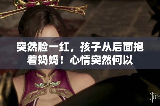 突然臉一紅，孩子從后面抱著媽媽！心情突然何以