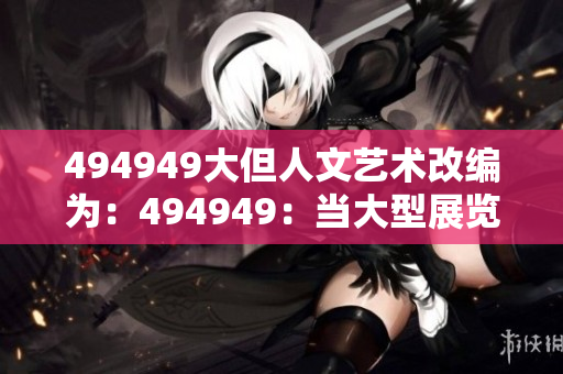 494949大但人文藝術(shù)改編為：494949：當大型展覽遇上人文藝術(shù)