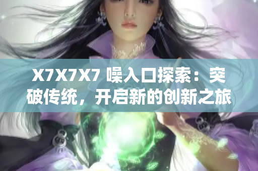 X7X7X7 噪入口探索：突破傳統(tǒng)，開(kāi)啟新的創(chuàng)新之旅