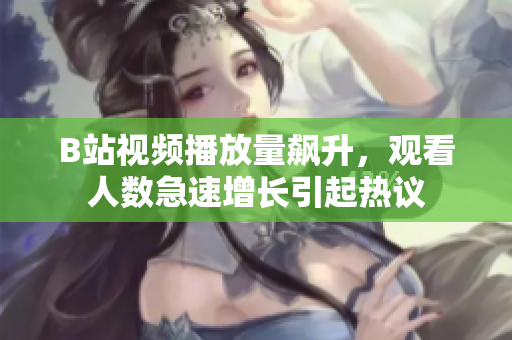 B站視頻播放量飆升，觀看人數(shù)急速增長引起熱議