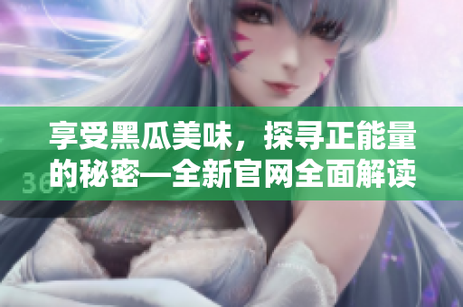 享受黑瓜美味，探尋正能量的秘密—全新官網(wǎng)全面解讀
