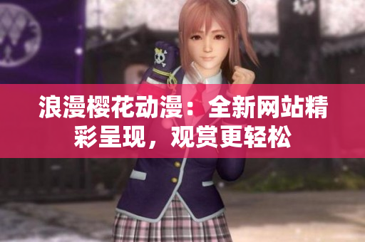 浪漫櫻花動(dòng)漫：全新網(wǎng)站精彩呈現(xiàn)，觀賞更輕松