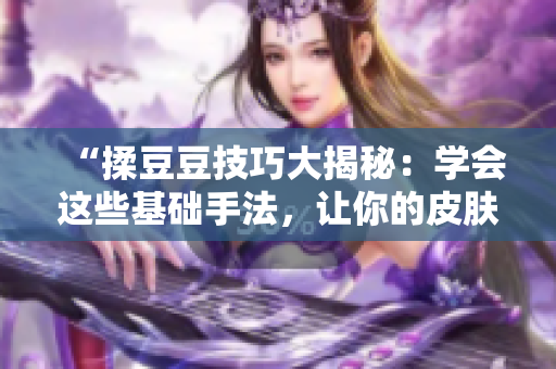 “揉豆豆技巧大揭秘：學(xué)會這些基礎(chǔ)手法，讓你的皮膚水嫩如初！”
